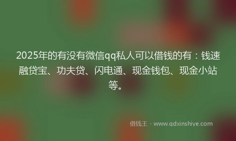 2025年的有没有微信qq私人可以借钱的有：钱速融贷宝、功夫贷、闪电通、现金钱包、现金小站等。