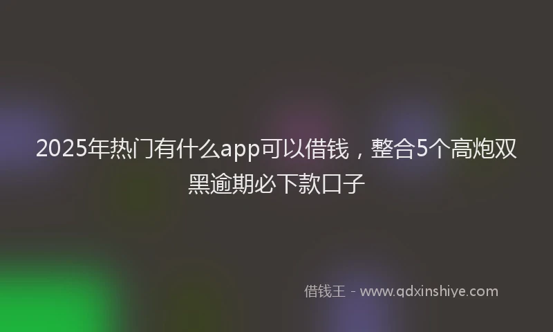 2025年热门有什么app可以借钱，整合5个高炮双黑逾期必下款口子