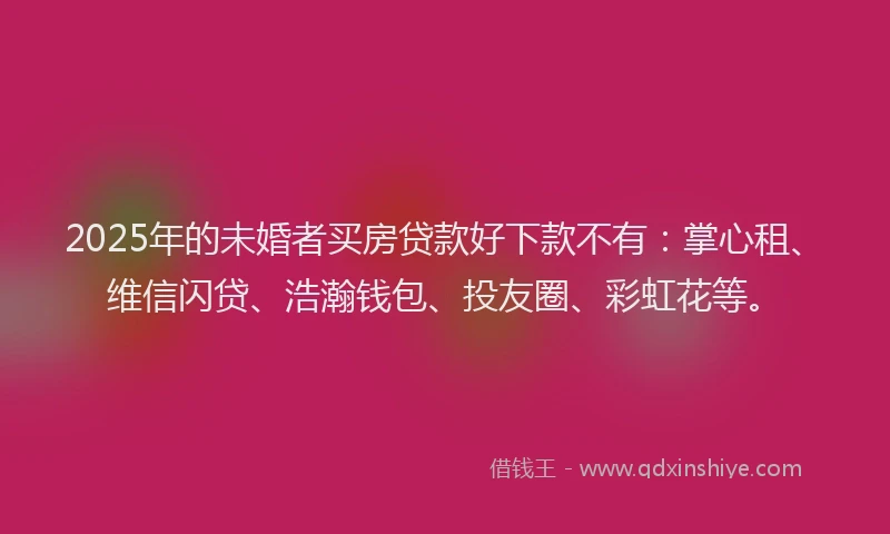 2025年的未婚者买房贷款好下款不有：掌心租、维信闪贷、浩瀚钱包、投友圈、彩虹花等。