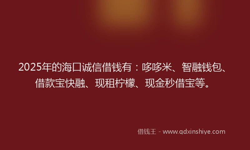 2025年的海口诚信借钱有：哆哆米、智融钱包、借款宝快融、现租柠檬、现金秒借宝等。