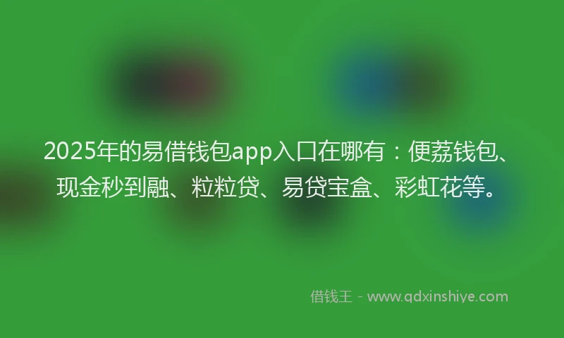 2025年的易借钱包app入口在哪有：便荔钱包、现金秒到融、粒粒贷、易贷宝盒、彩虹花等。
