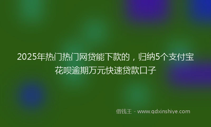 2025年热门热门网贷能下款的，归纳5个支付宝花呗逾期万元快速贷款口子