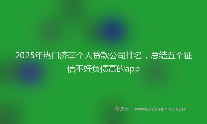2025年热门济南个人贷款公司排名，总结五个征信不好负债高的app