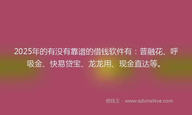 2025年的有没有靠谱的借钱软件有：普融花、呼吸金、快易贷宝、龙龙用、现金直达等。