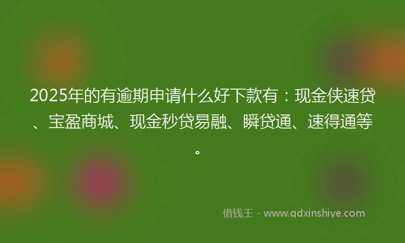 2025年的有逾期申请什么好下款有：现金侠速贷、宝盈商城、现金秒贷易融、瞬贷通、速得通等。