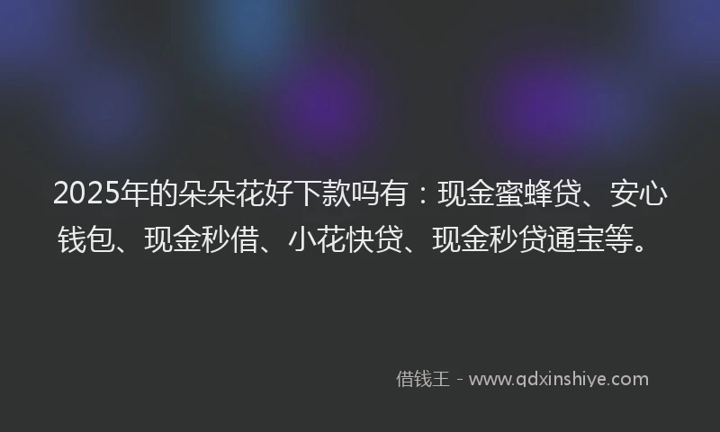 2025年的朵朵花好下款吗有：现金蜜蜂贷、安心钱包、现金秒借、小花快贷、现金秒贷通宝等。