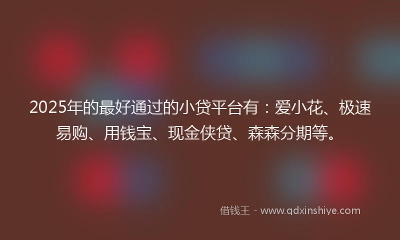 2025年的最好通过的小贷平台有：爱小花、极速易购、用钱宝、现金侠贷、森森分期等。