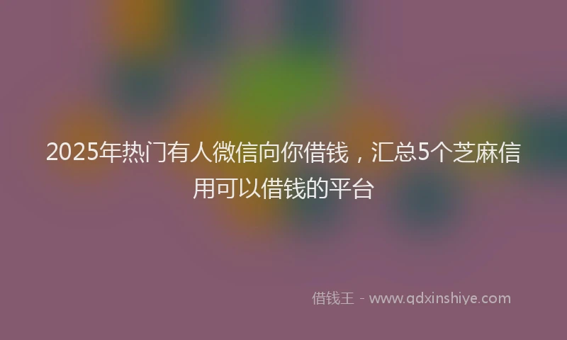 2025年热门有人微信向你借钱，汇总5个芝麻信用可以借钱的平台