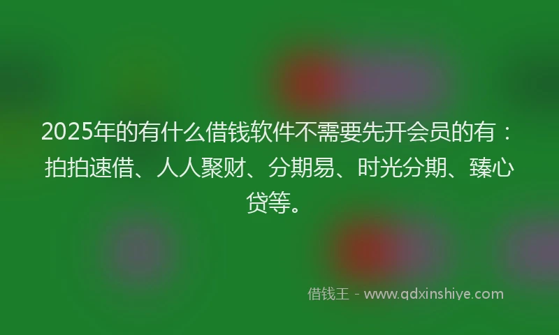 2025年的有什么借钱软件不需要先开会员的有：拍拍速借、人人聚财、分期易、时光分期、臻心贷等。