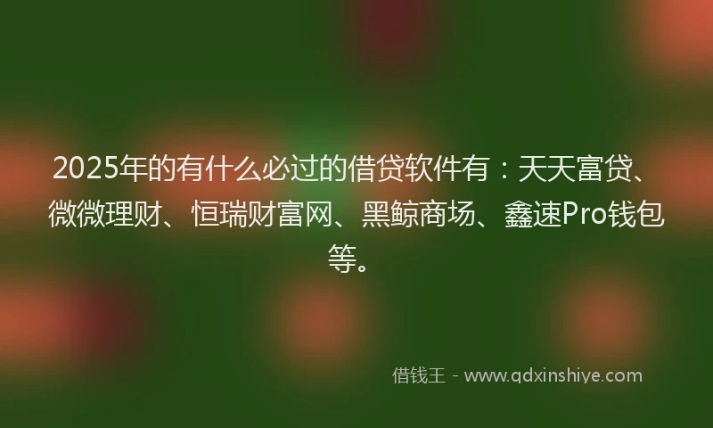 2025年的有什么必过的借贷软件有：天天富贷、微微理财、恒瑞财富网、黑鲸商场、鑫速Pro钱包等。