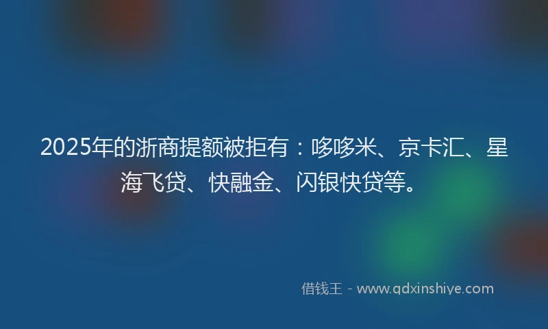 2025年的浙商提额被拒有：哆哆米、京卡汇、星海飞贷、快融金、闪银快贷等。