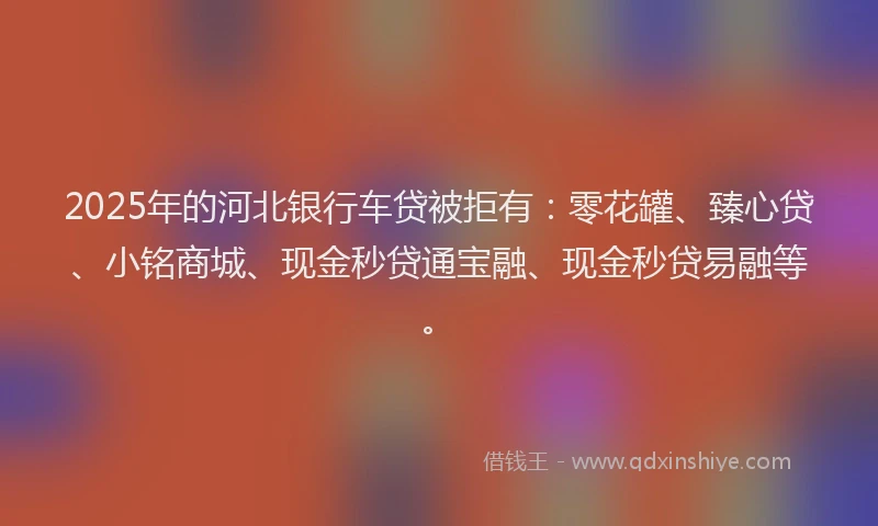 2025年的河北银行车贷被拒有：零花罐、臻心贷、小铭商城、现金秒贷通宝融、现金秒贷易融等。