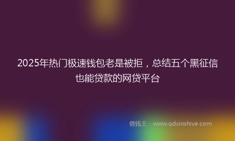 2025年热门极速钱包老是被拒，总结五个黑征信也能贷款的网贷平台