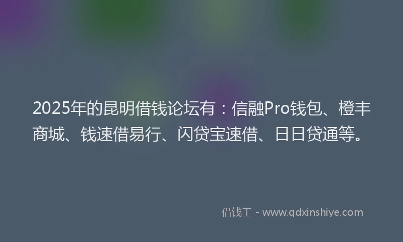 2025年的昆明借钱论坛有：信融Pro钱包、橙丰商城、钱速借易行、闪贷宝速借、日日贷通等。