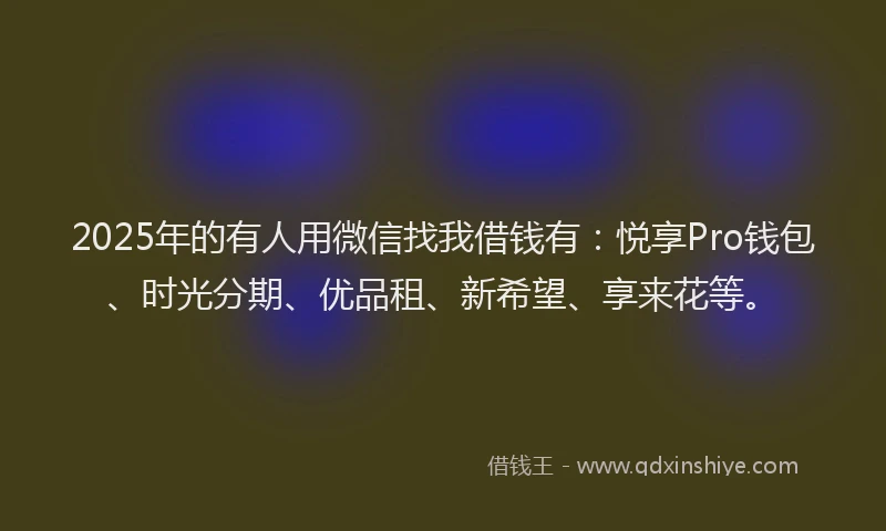 2025年的有人用微信找我借钱有：悦享Pro钱包、时光分期、优品租、新希望、享来花等。