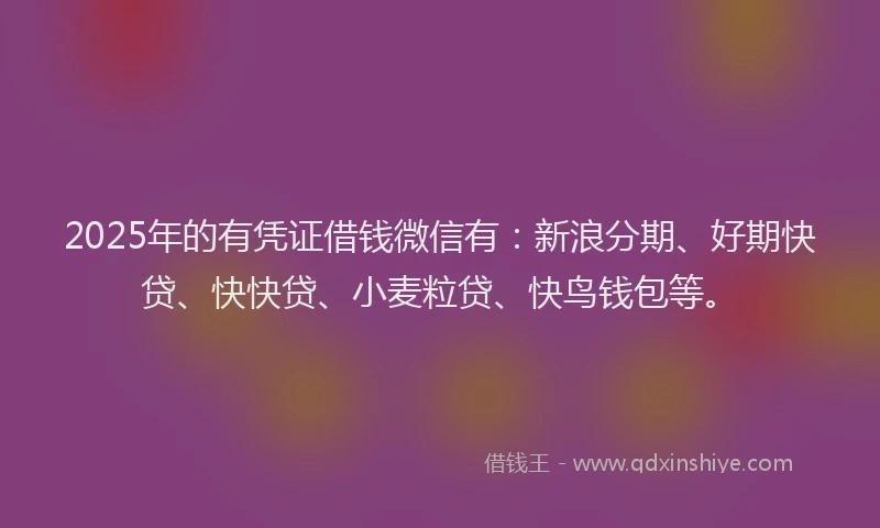 2025年的有凭证借钱微信有：新浪分期、好期快贷、快快贷、小麦粒贷、快鸟钱包等。
