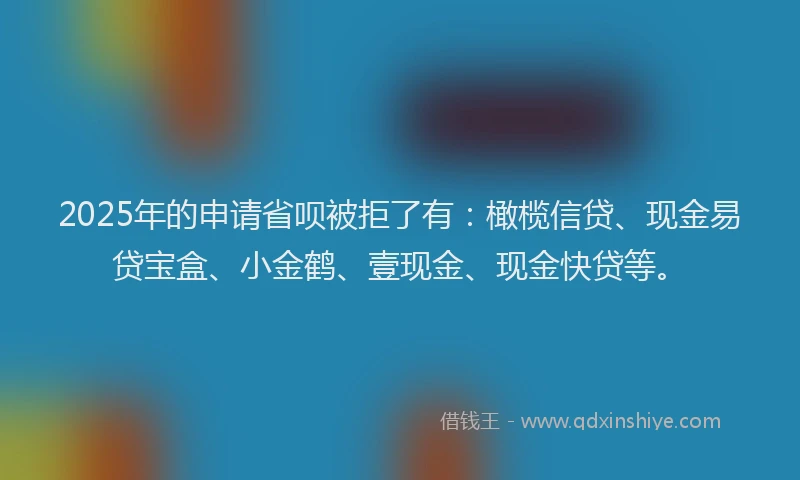 2025年的申请省呗被拒了有：橄榄信贷、现金易贷宝盒、小金鹤、壹现金、现金快贷等。