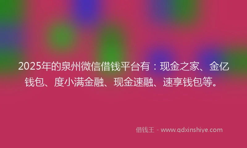 2025年的泉州微信借钱平台有：现金之家、金亿钱包、度小满金融、现金速融、速享钱包等。
