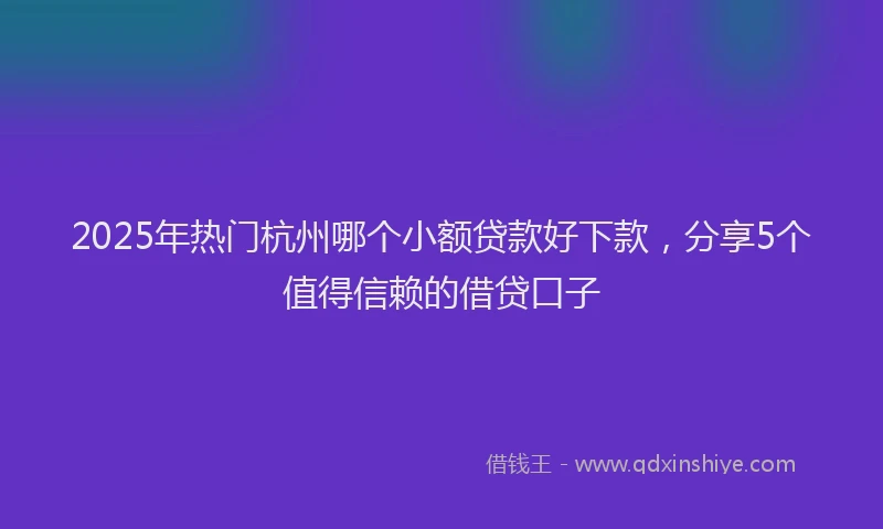 2025年热门杭州哪个小额贷款好下款，分享5个值得信赖的借贷口子