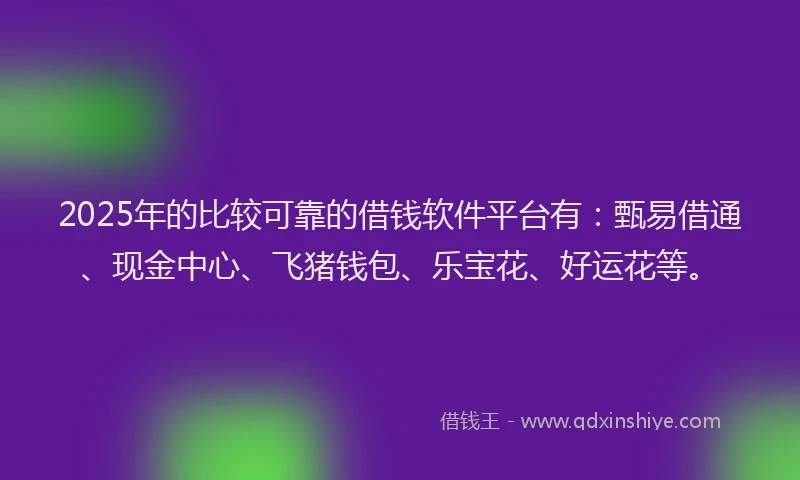 2025年的比较可靠的借钱软件平台有：甄易借通、现金中心、飞猪钱包、乐宝花、好运花等。