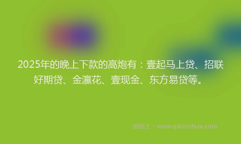2025年的晚上下款的高炮有：壹起马上贷、招联好期贷、金瀛花、壹现金、东方易贷等。