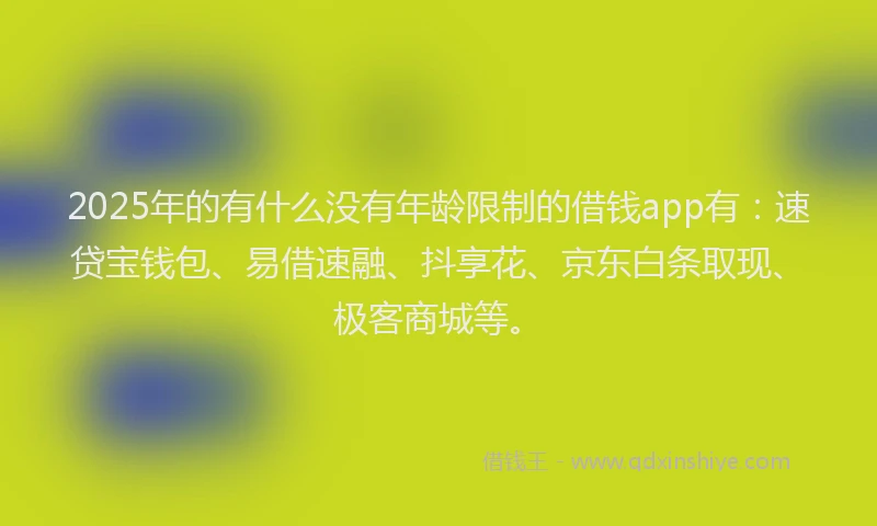 2025年的有什么没有年龄限制的借钱app有：速贷宝钱包、易借速融、抖享花、京东白条取现、极客商城等。