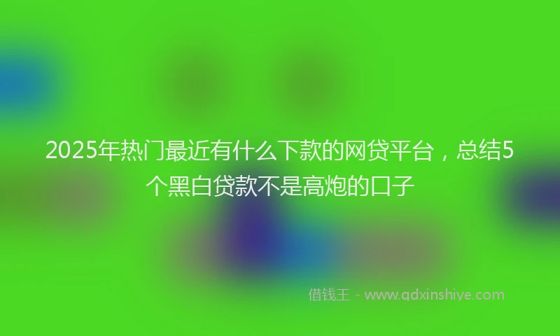2025年热门最近有什么下款的网贷平台，总结5个黑白贷款不是高炮的口子