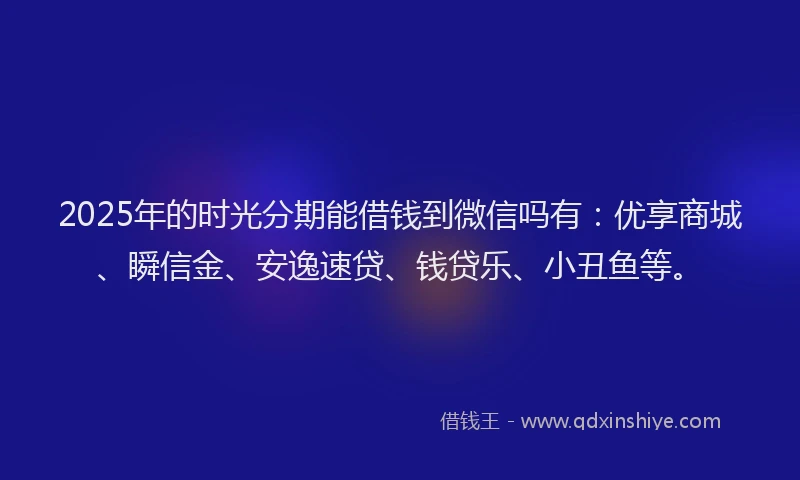 2025年的时光分期能借钱到微信吗有：优享商城、瞬信金、安逸速贷、钱贷乐、小丑鱼等。