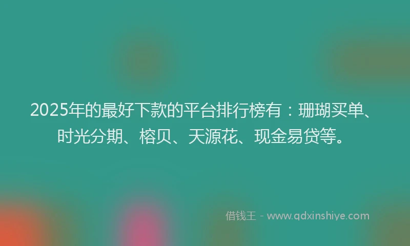 2025年的最好下款的平台排行榜有：珊瑚买单、时光分期、榕贝、天源花、现金易贷等。