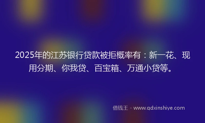 2025年的江苏银行贷款被拒概率有：新一花、现用分期、你我贷、百宝箱、万通小贷等。