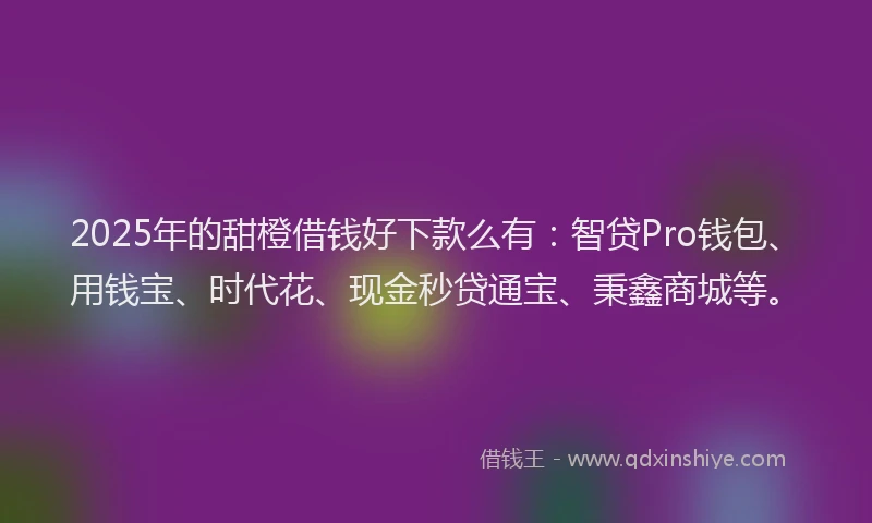 2025年的甜橙借钱好下款么有：智贷Pro钱包、用钱宝、时代花、现金秒贷通宝、秉鑫商城等。