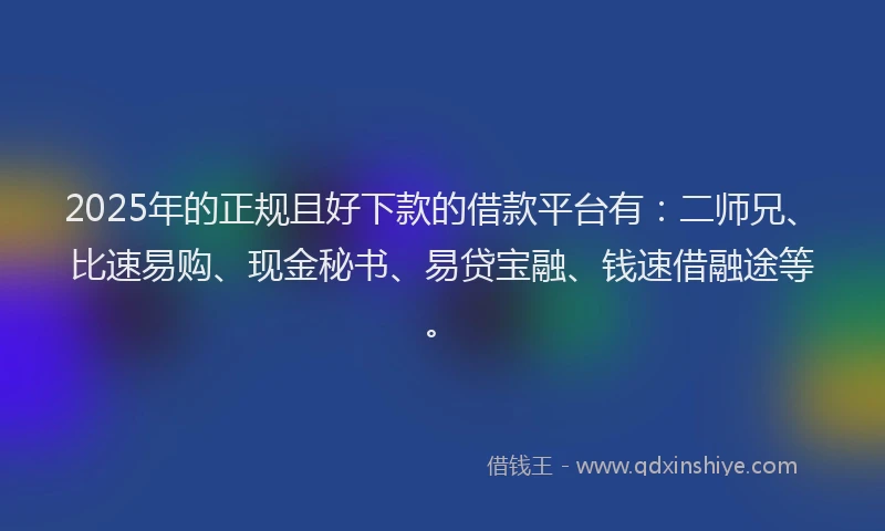 2025年的正规且好下款的借款平台有：二师兄、比速易购、现金秘书、易贷宝融、钱速借融途等。