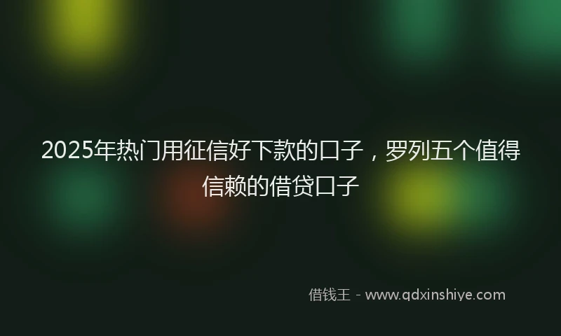2025年热门用征信好下款的口子，罗列五个值得信赖的借贷口子