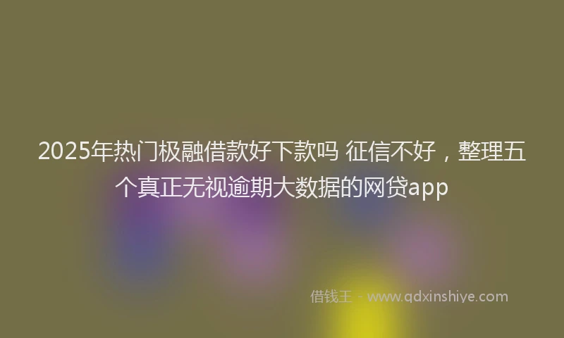 2025年热门极融借款好下款吗 征信不好，整理五个真正无视逾期大数据的网贷app