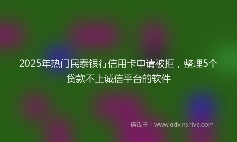 2025年热门民泰银行信用卡申请被拒，整理5个贷款不上诚信平台的软件