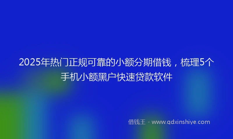 2025年热门正规可靠的小额分期借钱，梳理5个手机小额黑户快速贷款软件