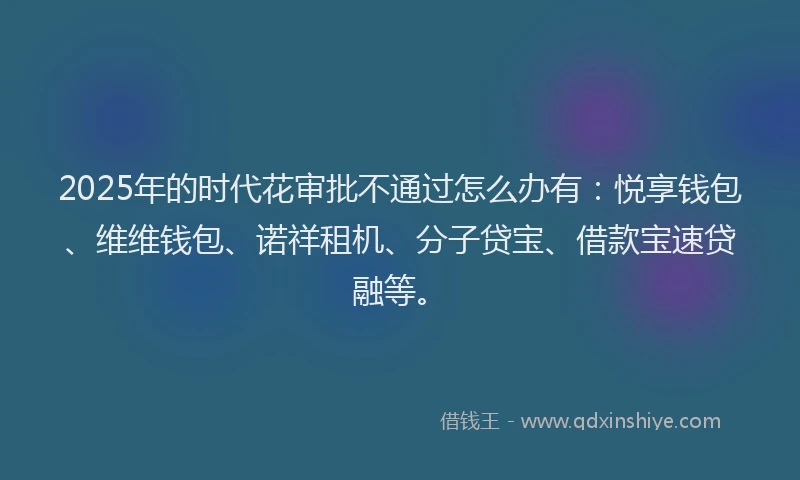 2025年的时代花审批不通过怎么办有：悦享钱包、维维钱包、诺祥租机、分子贷宝、借款宝速贷融等。