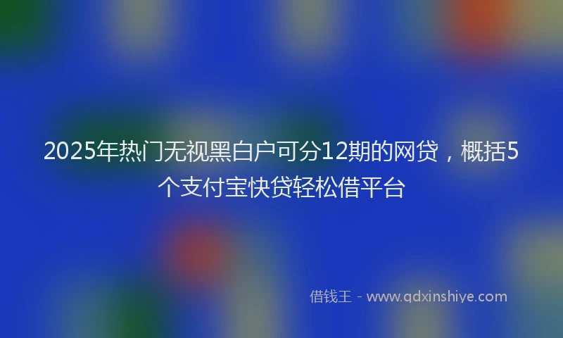 2025年热门无视黑白户可分12期的网贷，概括5个支付宝快贷轻松借平台