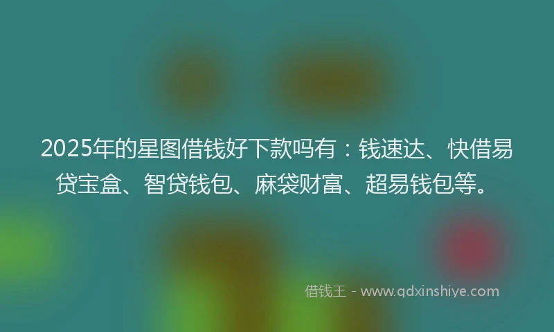 2025年的星图借钱好下款吗有：钱速达、快借易贷宝盒、智贷钱包、麻袋财富、超易钱包等。