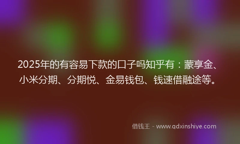 2025年的有容易下款的口子吗知乎有：蒙享金、小米分期、分期悦、金易钱包、钱速借融途等。