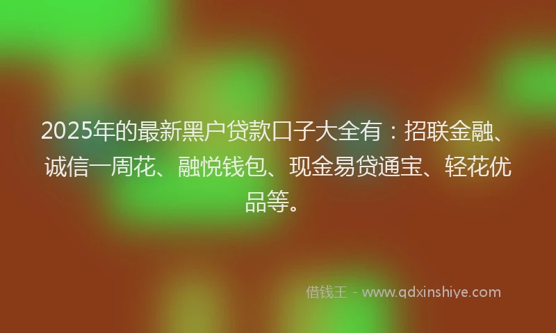 2025年的最新黑户贷款口子大全有：招联金融、诚信一周花、融悦钱包、现金易贷通宝、轻花优品等。