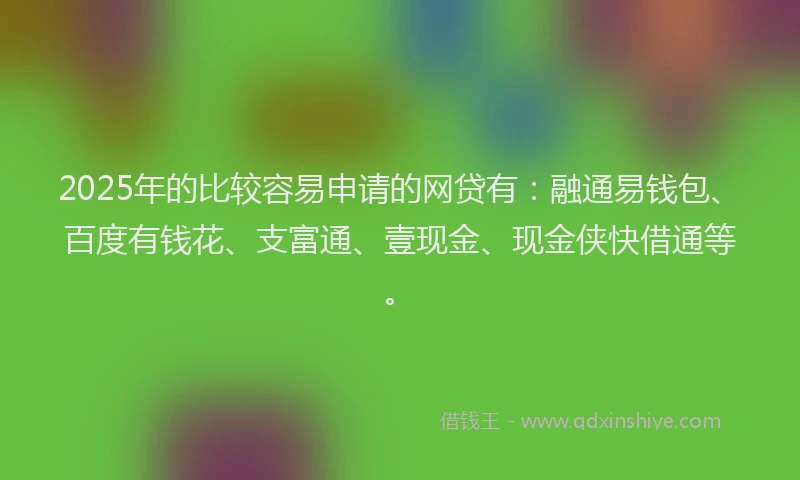 2025年的比较容易申请的网贷有：融通易钱包、百度有钱花、支富通、壹现金、现金侠快借通等。
