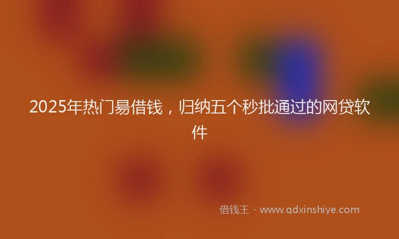 2025年热门昜借钱，归纳五个秒批通过的网贷软件