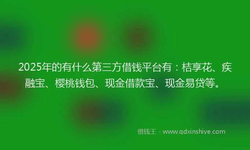 2025年的有什么第三方借钱平台有：桔享花、疾融宝、樱桃钱包、现金借款宝、现金易贷等。