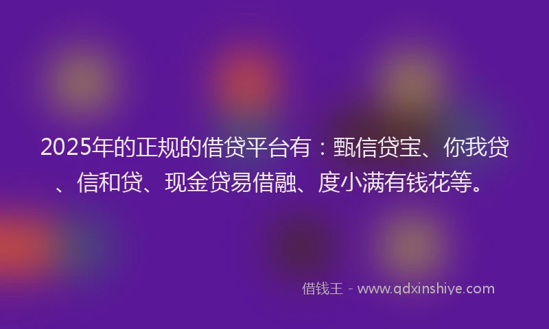 2025年的正规的借贷平台有：甄信贷宝、你我贷、信和贷、现金贷易借融、度小满有钱花等。