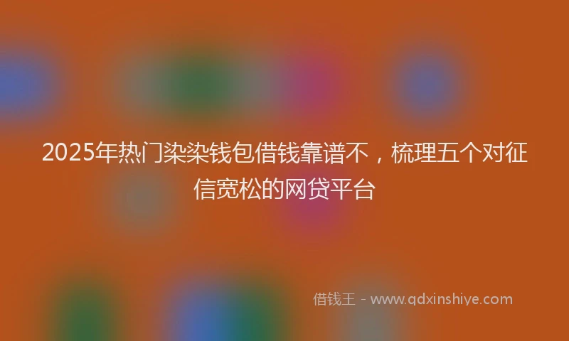 2025年热门染染钱包借钱靠谱不，梳理五个对征信宽松的网贷平台
