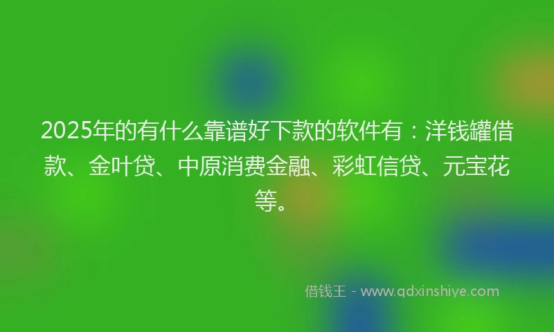 2025年的有什么靠谱好下款的软件有：洋钱罐借款、金叶贷、中原消费金融、彩虹信贷、元宝花等。