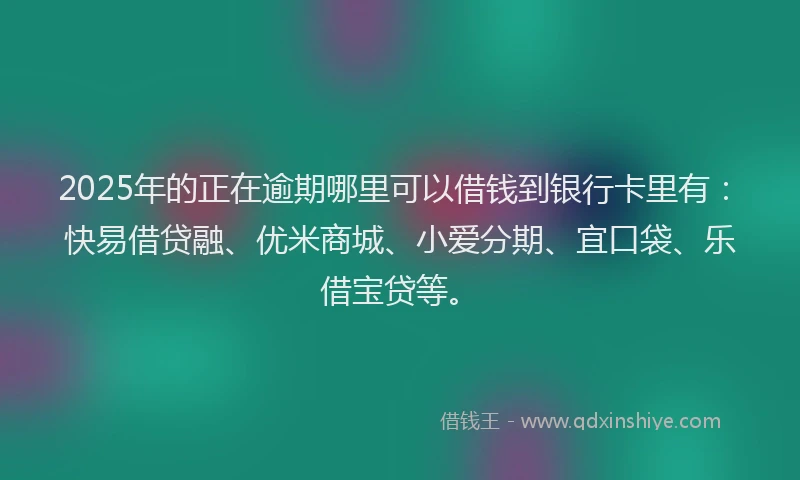 2025年的正在逾期哪里可以借钱到银行卡里有：快易借贷融、优米商城、小爱分期、宜口袋、乐借宝贷等。