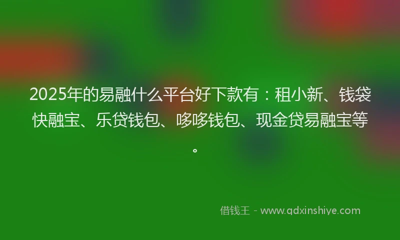2025年的易融什么平台好下款有：租小新、钱袋快融宝、乐贷钱包、哆哆钱包、现金贷易融宝等。