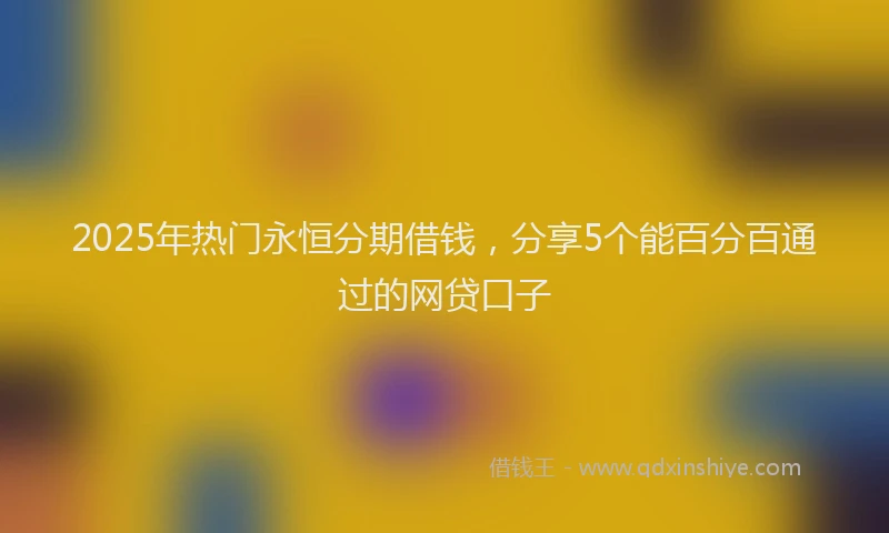 2025年热门永恒分期借钱，分享5个能百分百通过的网贷口子